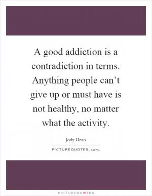 A good addiction is a contradiction in terms. Anything people can’t give up or must have is not healthy, no matter what the activity Picture Quote #1