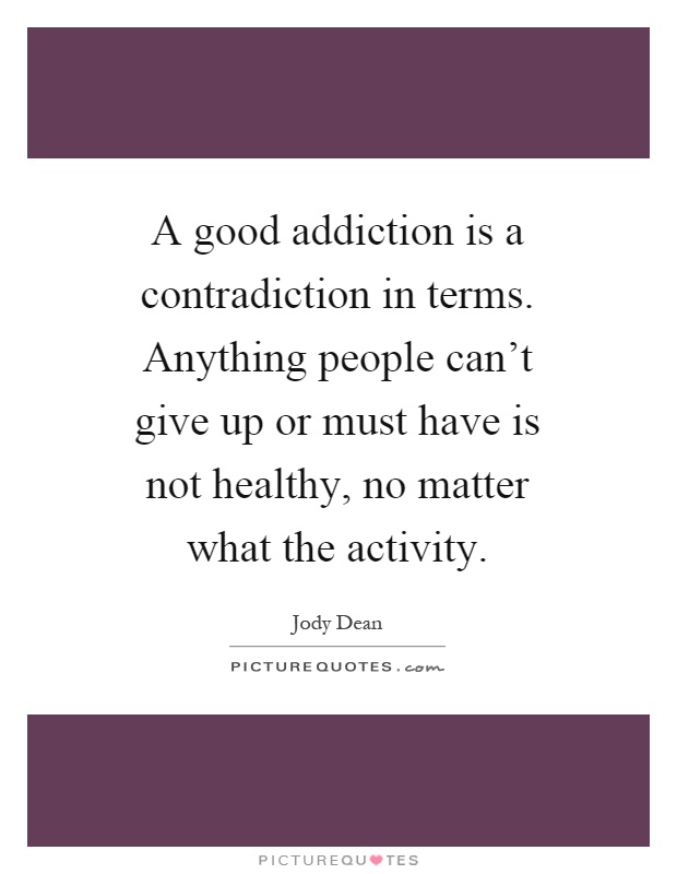 A good addiction is a contradiction in terms. Anything people can't give up or must have is not healthy, no matter what the activity Picture Quote #1