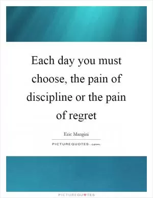 Each day you must choose, the pain of discipline or the pain of regret Picture Quote #1