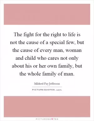 The fight for the right to life is not the cause of a special few, but the cause of every man, woman and child who cares not only about his or her own family, but the whole family of man Picture Quote #1