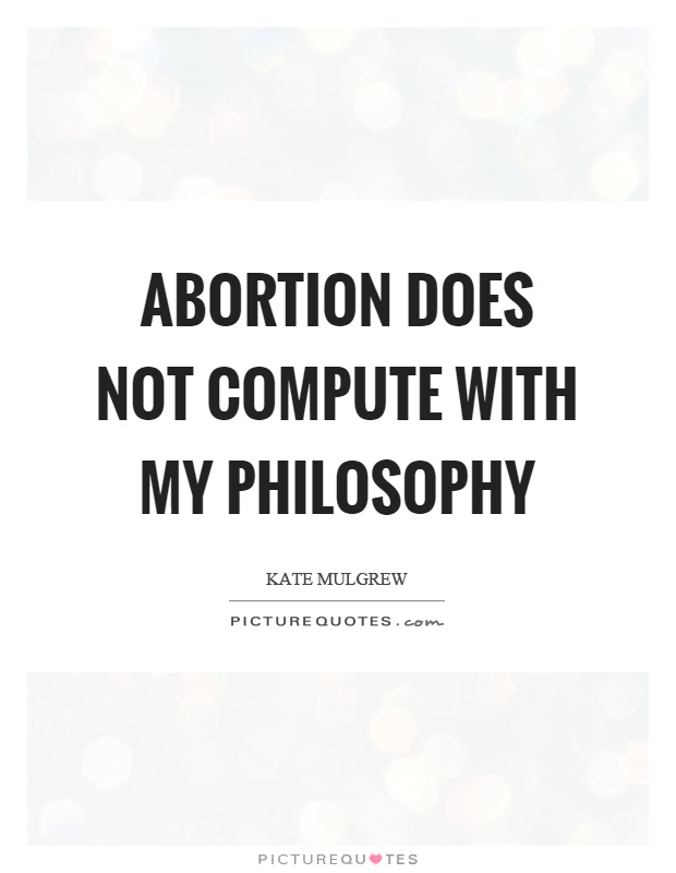 Abortion does not compute with my philosophy Picture Quote #1