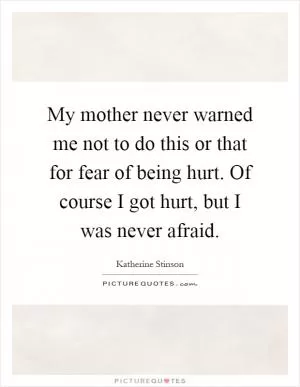 My mother never warned me not to do this or that for fear of being hurt. Of course I got hurt, but I was never afraid Picture Quote #1