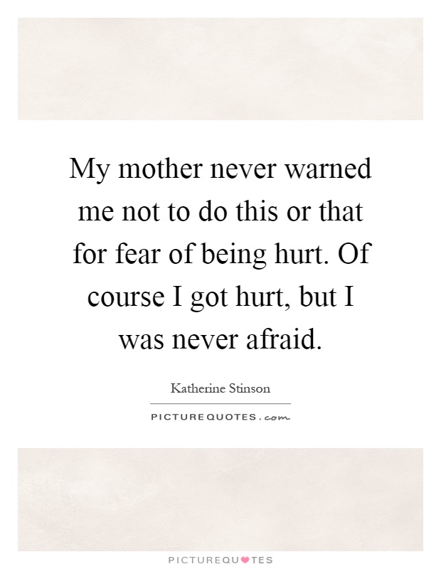 My mother never warned me not to do this or that for fear of being hurt. Of course I got hurt, but I was never afraid Picture Quote #1