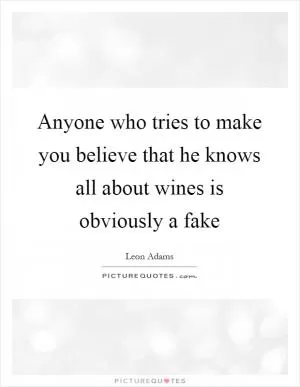 Anyone who tries to make you believe that he knows all about wines is obviously a fake Picture Quote #1