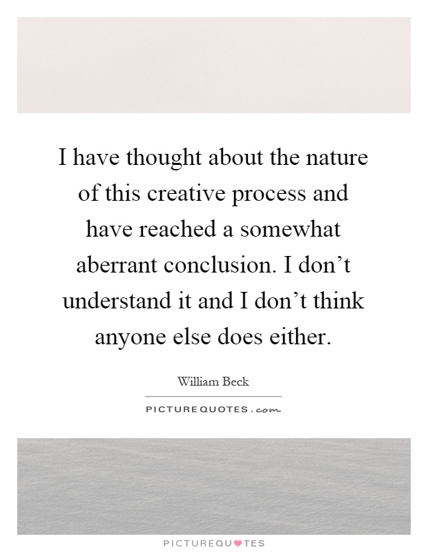 I have thought about the nature of this creative process and have reached a somewhat aberrant conclusion. I don't understand it and I don't think anyone else does either Picture Quote #1