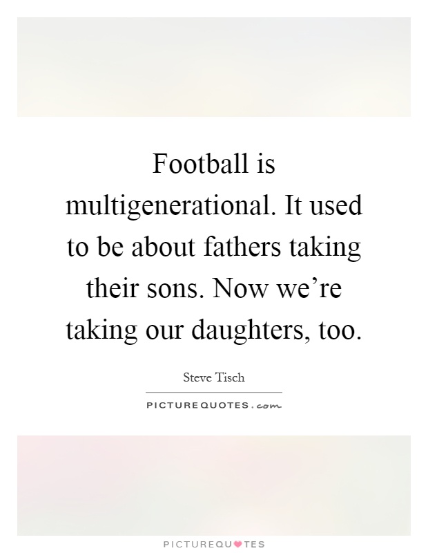 Football is multigenerational. It used to be about fathers taking their sons. Now we're taking our daughters, too Picture Quote #1