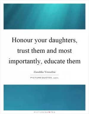 Honour your daughters, trust them and most importantly, educate them Picture Quote #1