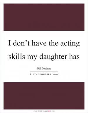 I don’t have the acting skills my daughter has Picture Quote #1