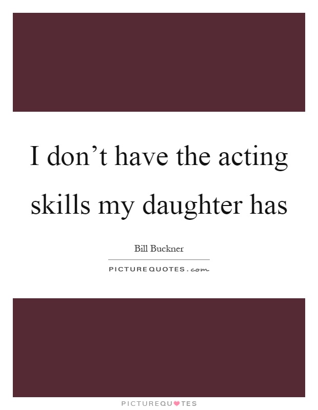 I don't have the acting skills my daughter has Picture Quote #1