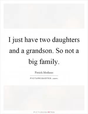 I just have two daughters and a grandson. So not a big family Picture Quote #1