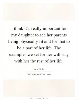 I think it’s really important for my daughter to see her parents being physically fit and for that to be a part of her life. The examples we set for her will stay with her the rest of her life Picture Quote #1