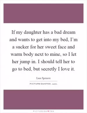 If my daughter has a bad dream and wants to get into my bed, I’m a sucker for her sweet face and warm body next to mine, so I let her jump in. I should tell her to go to bed, but secretly I love it Picture Quote #1