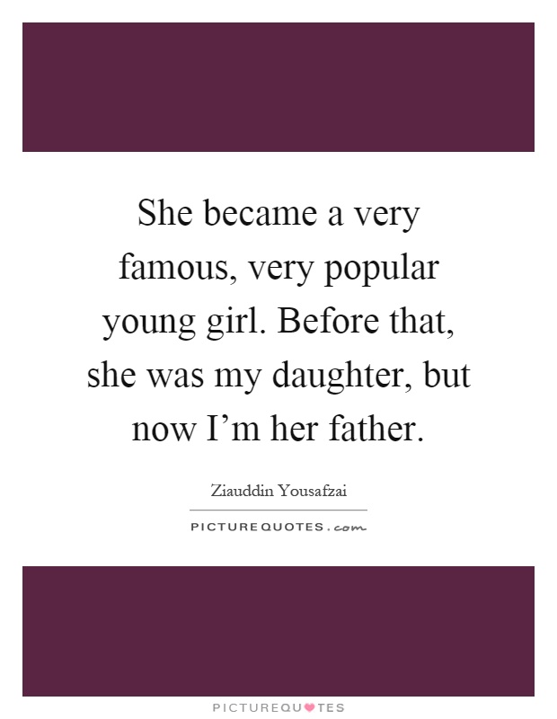 She became a very famous, very popular young girl. Before that, she was my daughter, but now I'm her father Picture Quote #1