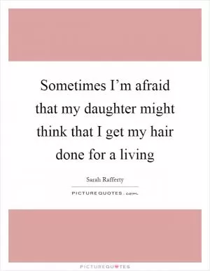 Sometimes I’m afraid that my daughter might think that I get my hair done for a living Picture Quote #1