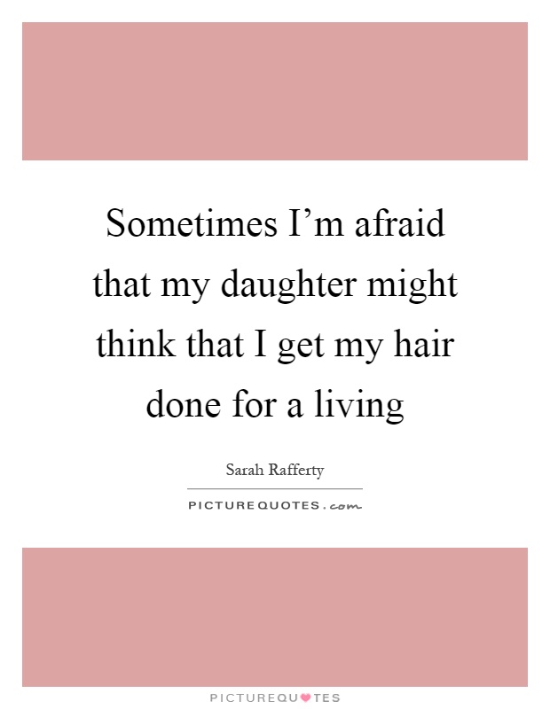 Sometimes I'm afraid that my daughter might think that I get my hair done for a living Picture Quote #1