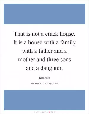That is not a crack house. It is a house with a family with a father and a mother and three sons and a daughter Picture Quote #1