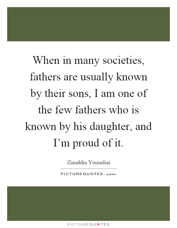 When in many societies, fathers are usually known by their sons, I am one of the few fathers who is known by his daughter, and I'm proud of it Picture Quote #1