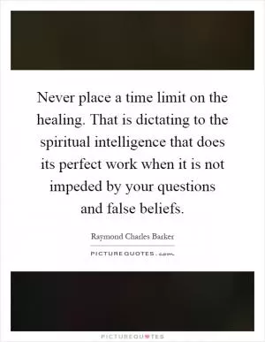 Never place a time limit on the healing. That is dictating to the spiritual intelligence that does its perfect work when it is not impeded by your questions and false beliefs Picture Quote #1