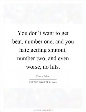 You don’t want to get beat, number one, and you hate getting shutout, number two, and even worse, no hits Picture Quote #1