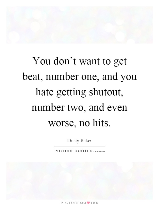 You don't want to get beat, number one, and you hate getting shutout, number two, and even worse, no hits Picture Quote #1