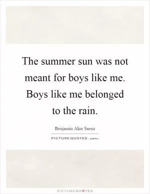 The summer sun was not meant for boys like me. Boys like me belonged to the rain Picture Quote #1