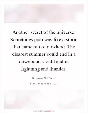 Another secret of the universe: Sometimes pain was like a storm that came out of nowhere. The clearest summer could end in a downpour. Could end in lightning and thunder Picture Quote #1