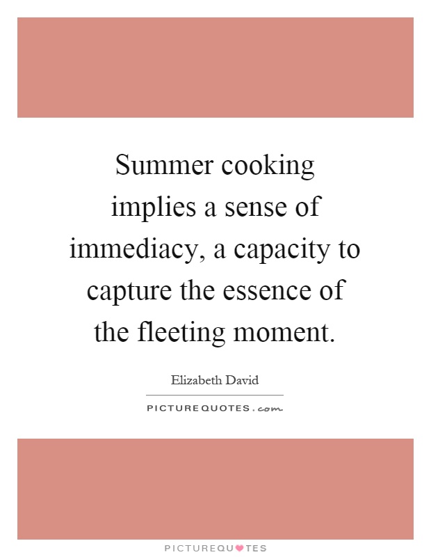 Summer cooking implies a sense of immediacy, a capacity to capture the essence of the fleeting moment Picture Quote #1
