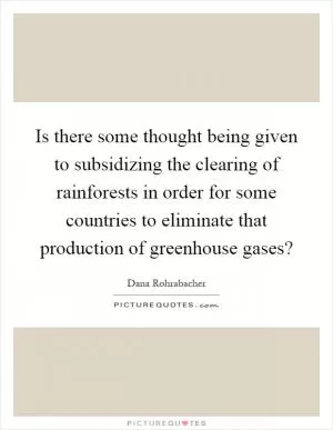 Is there some thought being given to subsidizing the clearing of rainforests in order for some countries to eliminate that production of greenhouse gases? Picture Quote #1