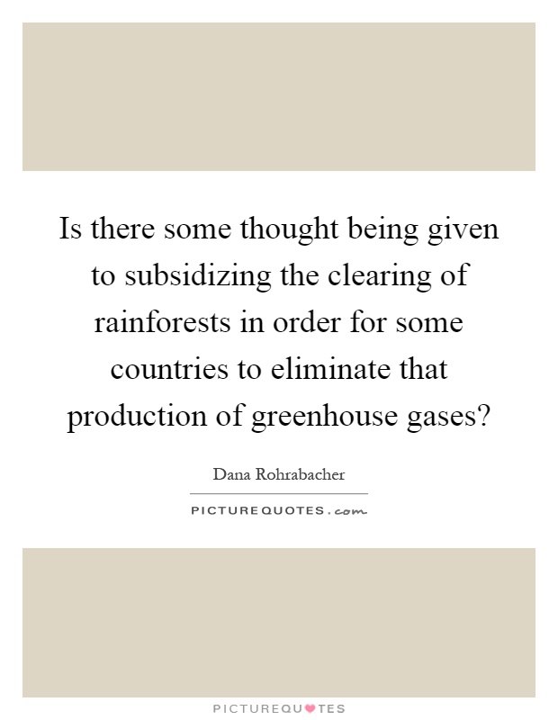 Is there some thought being given to subsidizing the clearing of rainforests in order for some countries to eliminate that production of greenhouse gases? Picture Quote #1