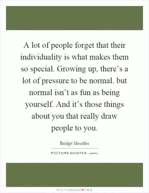 A lot of people forget that their individuality is what makes them so special. Growing up, there’s a lot of pressure to be normal. but normal isn’t as fun as being yourself. And it’s those things about you that really draw people to you Picture Quote #1
