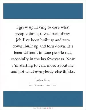 I grew up having to care what people think; it was part of my job.I’ve been built up and torn down, built up and torn down. It’s been difficult to tune people out, especially in the las few years. Now I’m starting to care more about me and not what everybody else thinks Picture Quote #1