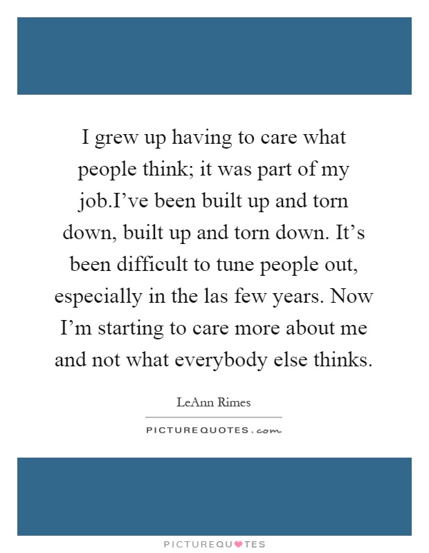 I grew up having to care what people think; it was part of my job.I've been built up and torn down, built up and torn down. It's been difficult to tune people out, especially in the las few years. Now I'm starting to care more about me and not what everybody else thinks Picture Quote #1