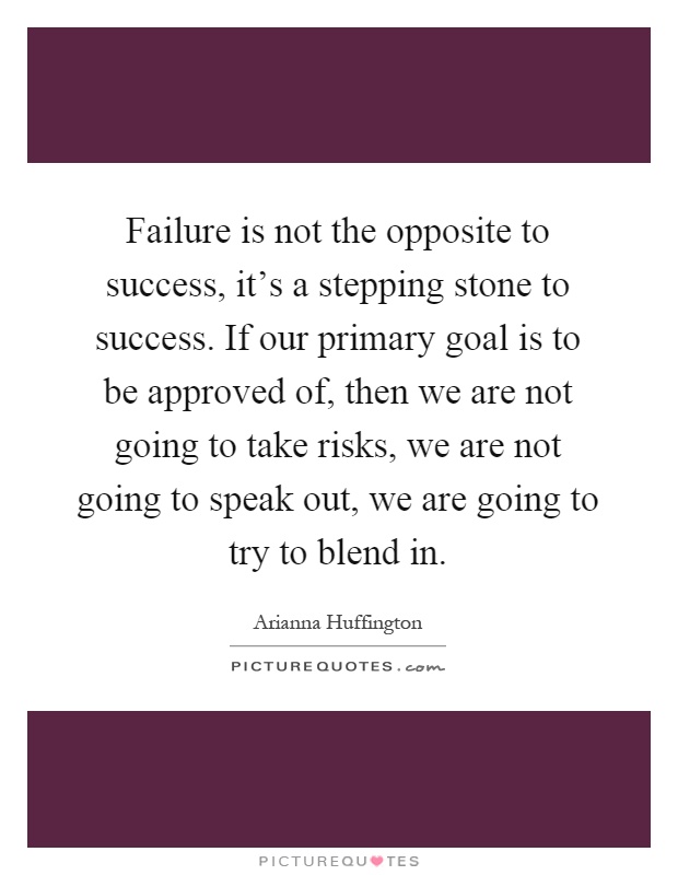 Failure is not the opposite to success, it's a stepping stone to success. If our primary goal is to be approved of, then we are not going to take risks, we are not going to speak out, we are going to try to blend in Picture Quote #1