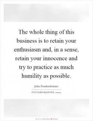 The whole thing of this business is to retain your enthusiasm and, in a sense, retain your innocence and try to practice as much humility as possible Picture Quote #1