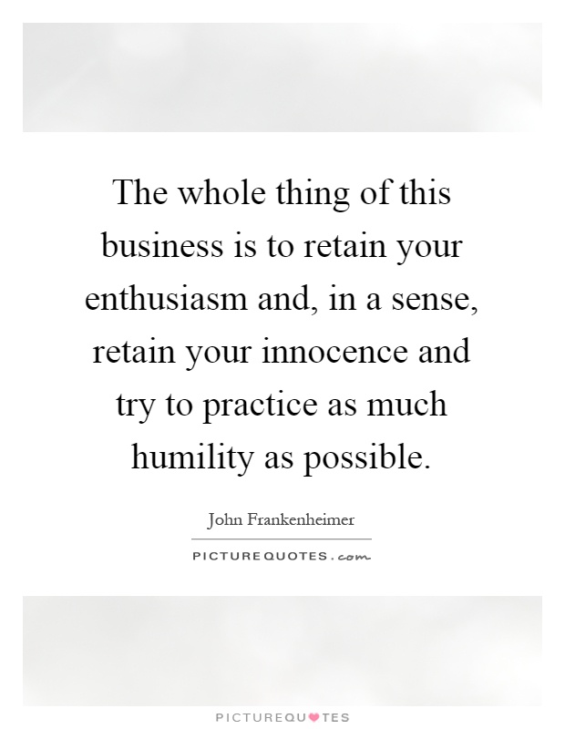 The whole thing of this business is to retain your enthusiasm and, in a sense, retain your innocence and try to practice as much humility as possible Picture Quote #1