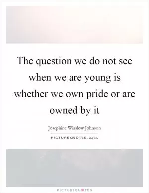 The question we do not see when we are young is whether we own pride or are owned by it Picture Quote #1