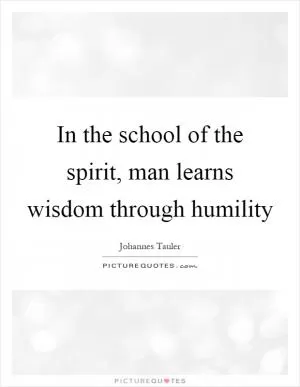 In the school of the spirit, man learns wisdom through humility Picture Quote #1