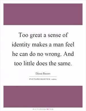 Too great a sense of identity makes a man feel he can do no wrong. And too little does the same Picture Quote #1