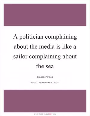 A politician complaining about the media is like a sailor complaining about the sea Picture Quote #1