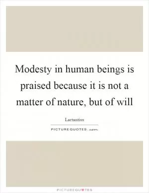 Modesty in human beings is praised because it is not a matter of nature, but of will Picture Quote #1