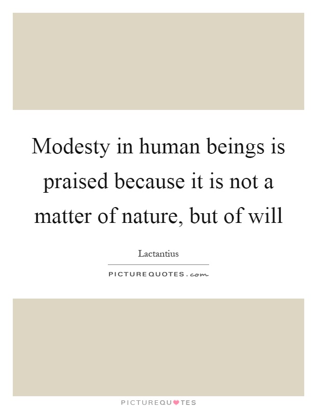 Modesty in human beings is praised because it is not a matter of ...