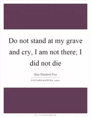 Do not stand at my grave and cry, I am not there; I did not die Picture Quote #1