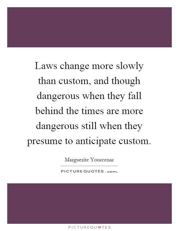 Laws change more slowly than custom, and though dangerous when they fall behind the times are more dangerous still when they presume to anticipate custom Picture Quote #1