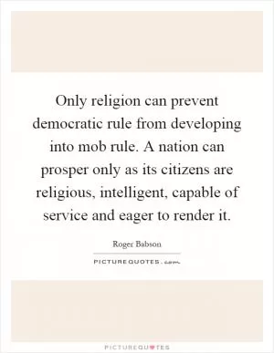Only religion can prevent democratic rule from developing into mob rule. A nation can prosper only as its citizens are religious, intelligent, capable of service and eager to render it Picture Quote #1