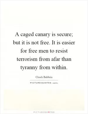 A caged canary is secure; but it is not free. It is easier for free men to resist terrorism from afar than tyranny from within Picture Quote #1