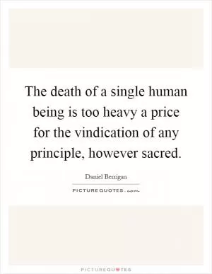 The death of a single human being is too heavy a price for the vindication of any principle, however sacred Picture Quote #1