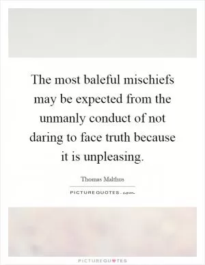 The most baleful mischiefs may be expected from the unmanly conduct of not daring to face truth because it is unpleasing Picture Quote #1