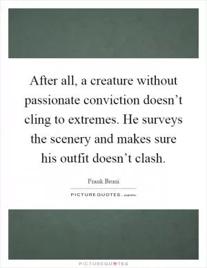 After all, a creature without passionate conviction doesn’t cling to extremes. He surveys the scenery and makes sure his outfit doesn’t clash Picture Quote #1