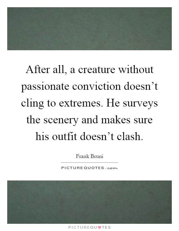 After all, a creature without passionate conviction doesn't cling to extremes. He surveys the scenery and makes sure his outfit doesn't clash Picture Quote #1
