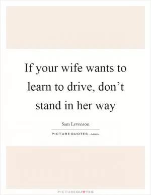 If your wife wants to learn to drive, don’t stand in her way Picture Quote #1